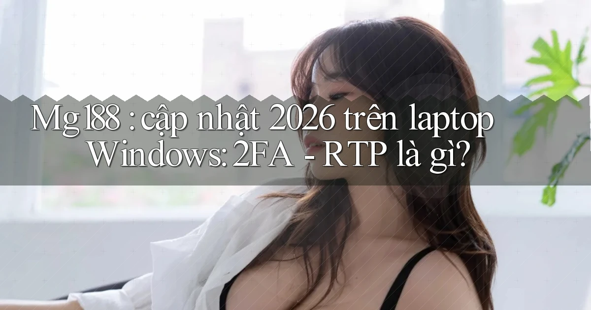 Mg188 cập nhật 2026 trên laptop Windows 2FA   RTP là gì