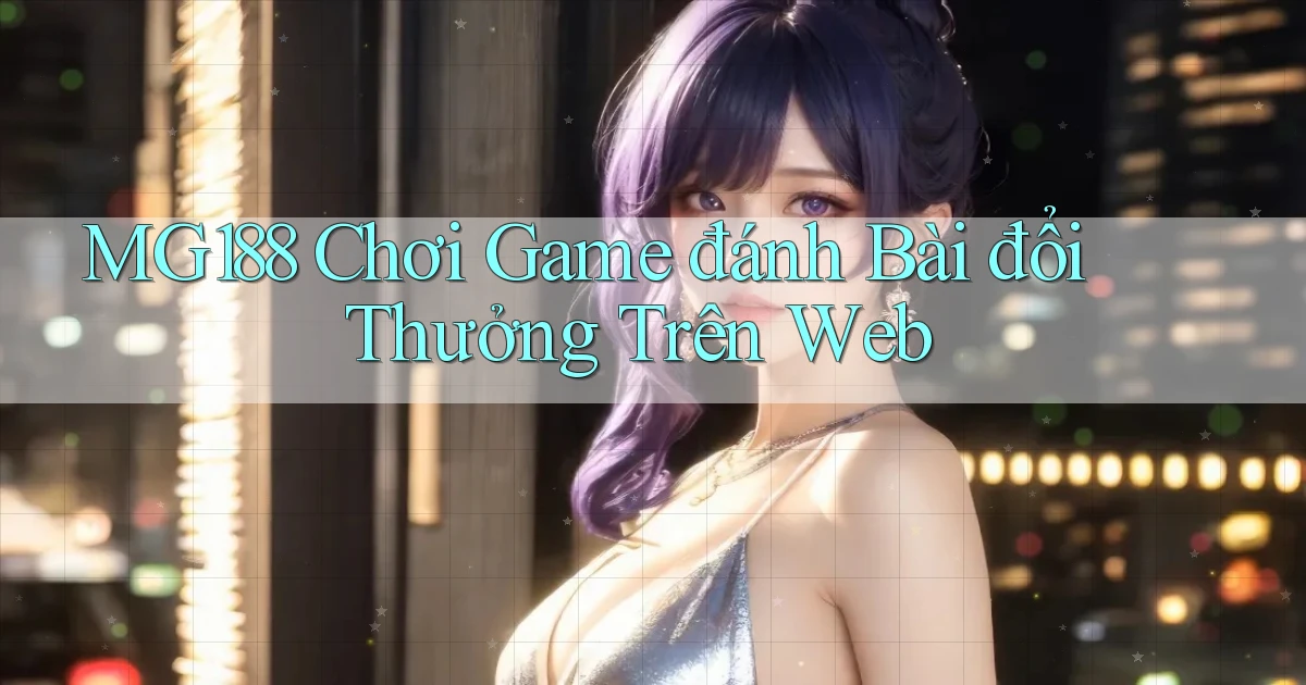 mg188 chơi game đánh bài đổi thưởng trên web