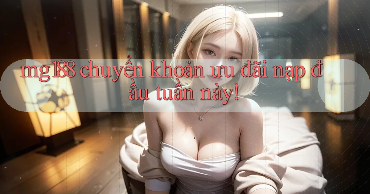 mg188 chuyển khoản ưu đãi nạp đầu tuần này