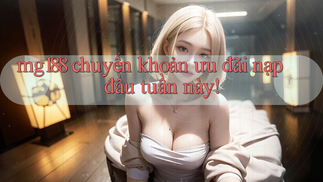 mg188 chuyển khoản ưu đãi nạp đầu tuần này!