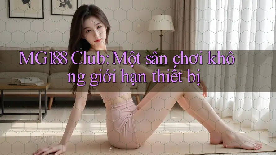 MG188 Club: Một sân chơi không giới hạn thiết bị