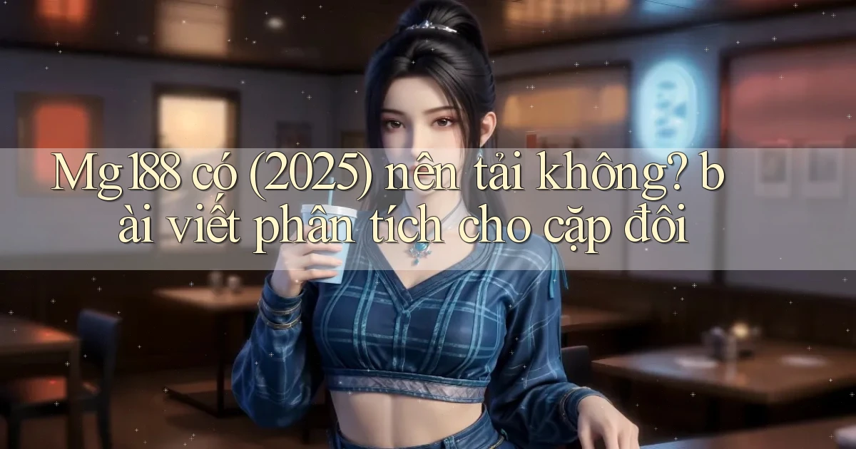 Mg188 có (2025) nên tải không bài viết phân tích cho cặp đôi