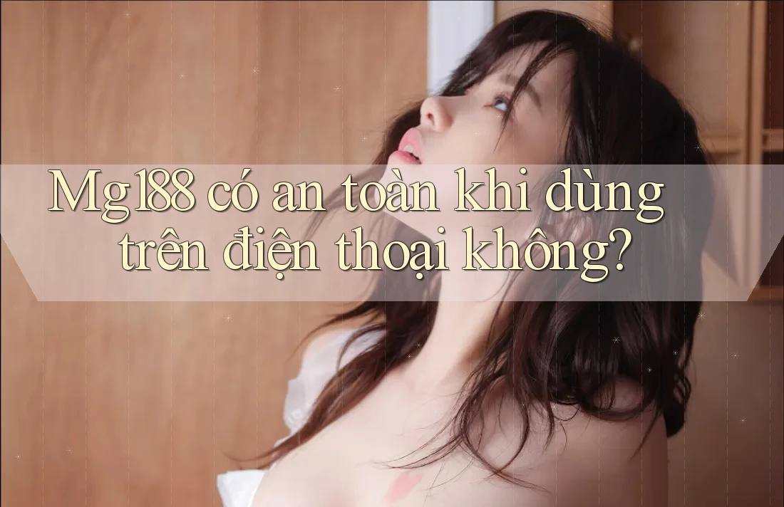 Mg188 có an toàn khi dùng trên điện thoại không?