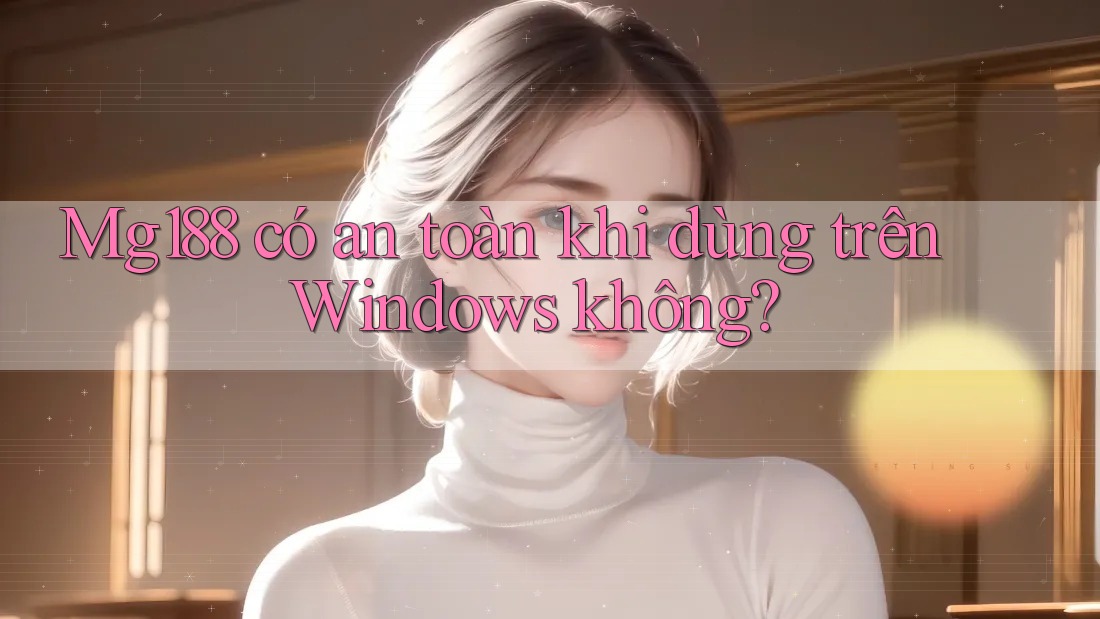 Mg188 có an toàn khi dùng trên Windows không?