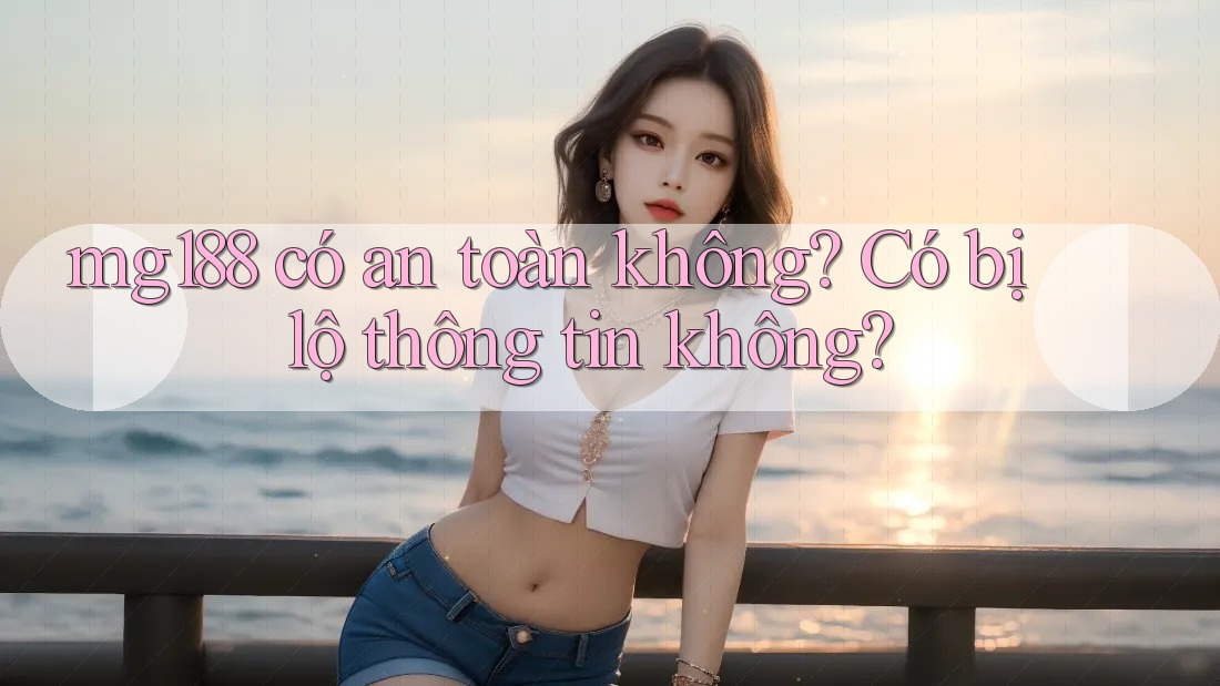mg188 có an toàn không? Có bị lộ thông tin không?