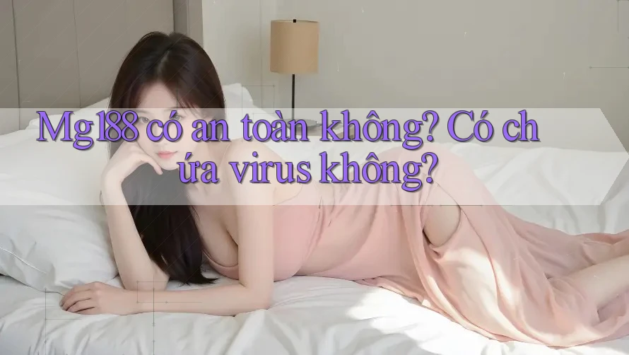 Mg188 có an toàn không? Có chứa virus không?