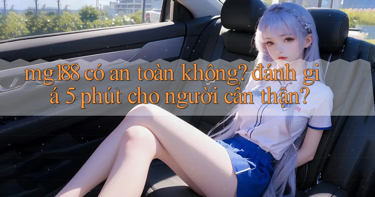mg188 có an toàn không đánh giá 5 phút cho người cẩn thận