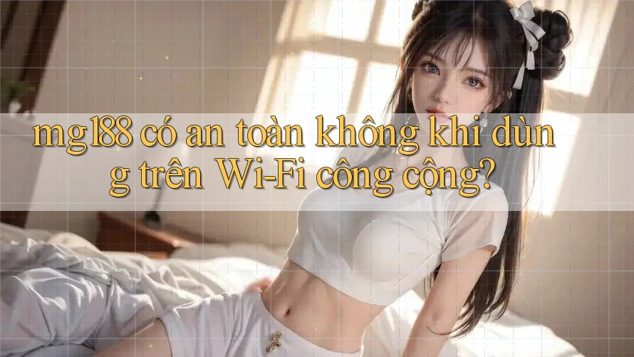 mg188 có an toàn không khi dùng trên Wi-Fi công cộng?