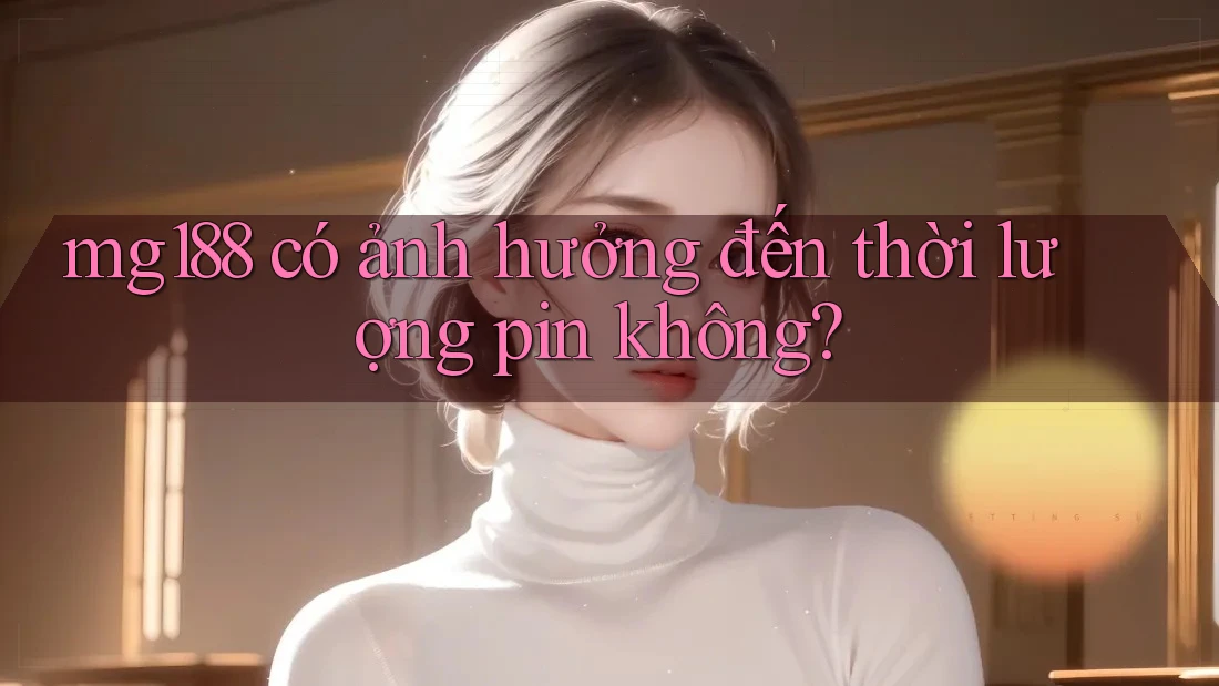 mg188 có ảnh hưởng đến thời lượng pin không?