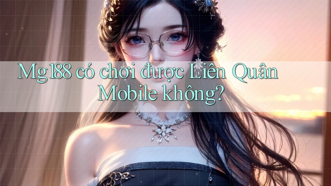 Mg188 có chơi được Liên Quân Mobile không?