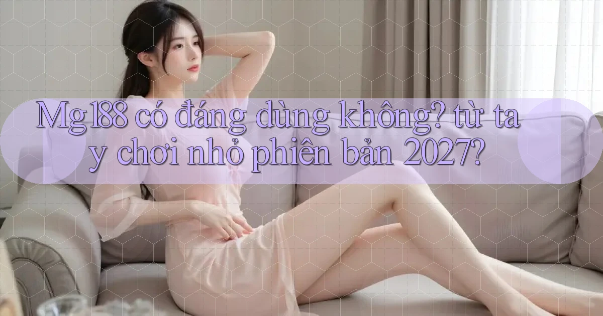 Mg188 có đáng dùng không từ tay chơi nhỏ phiên bản 2027