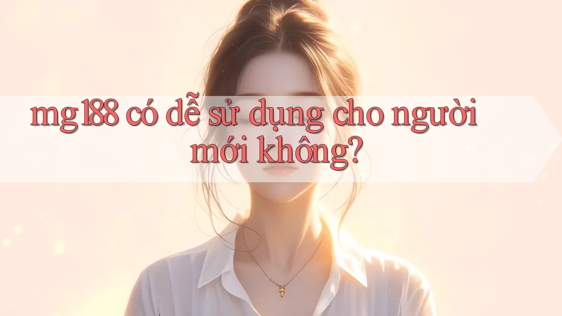 mg188 có dễ sử dụng cho người mới không? mg188 có dễ sử dụng cho người mới không?