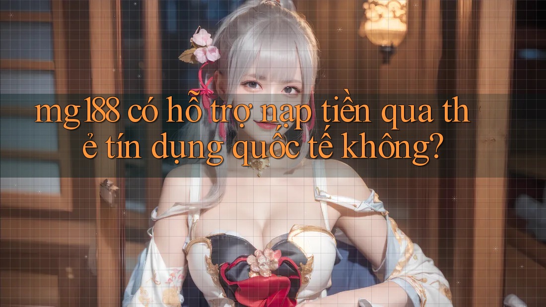 mg188 có hỗ trợ nạp tiền qua thẻ tín dụng quốc tế không?