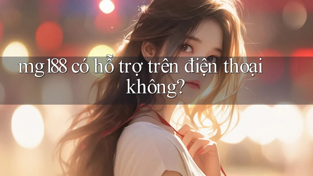 mg188 có hỗ trợ trên điện thoại không? mg188 có hỗ trợ trên điện thoại không?