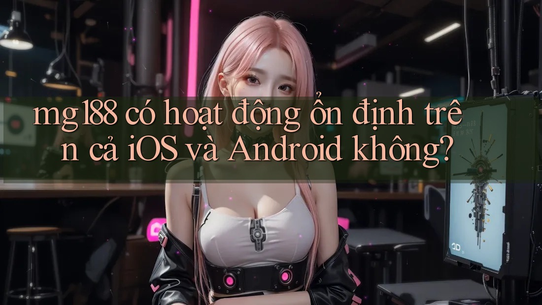 mg188 có hoạt động ổn định trên cả iOS và Android không?
