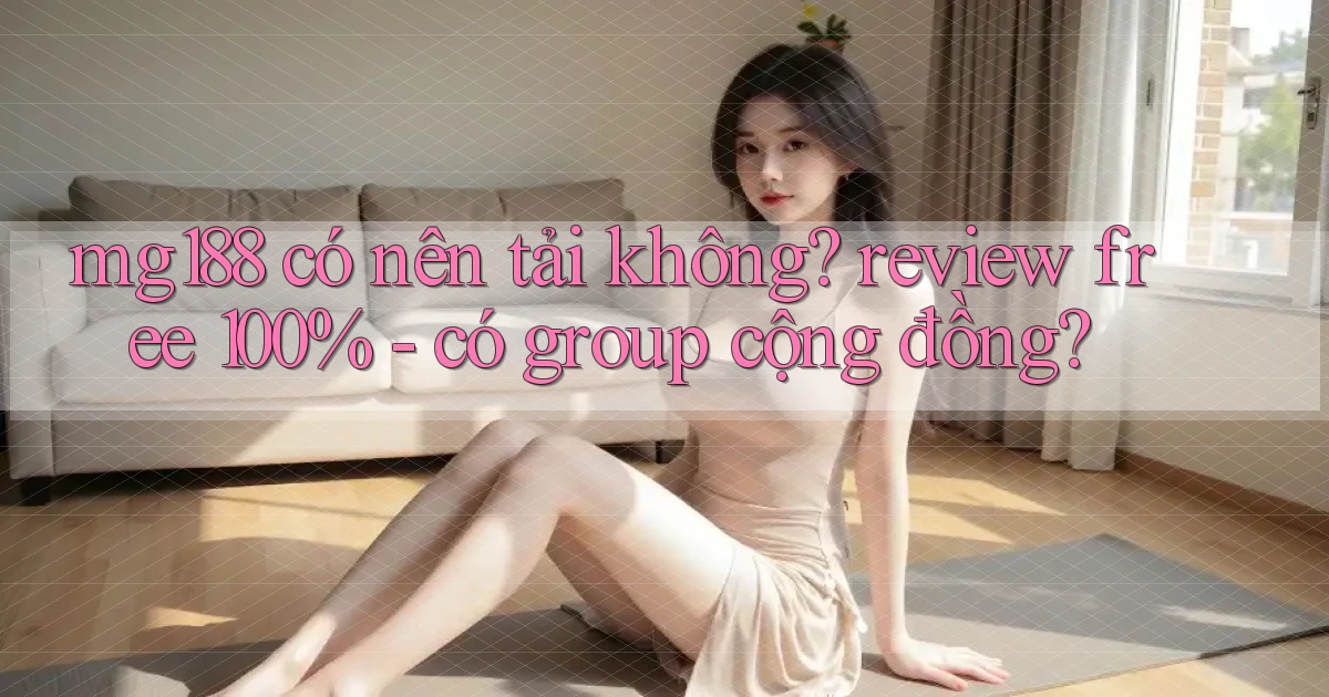 mg188 có nên tải không review free 100%   có group cộng đồng