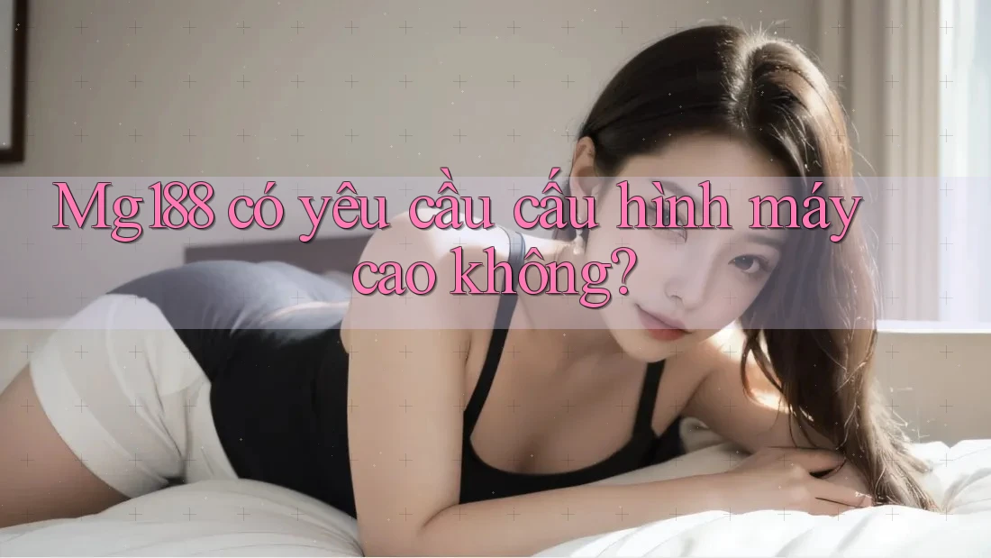 Mg188 có yêu cầu cấu hình máy cao không?