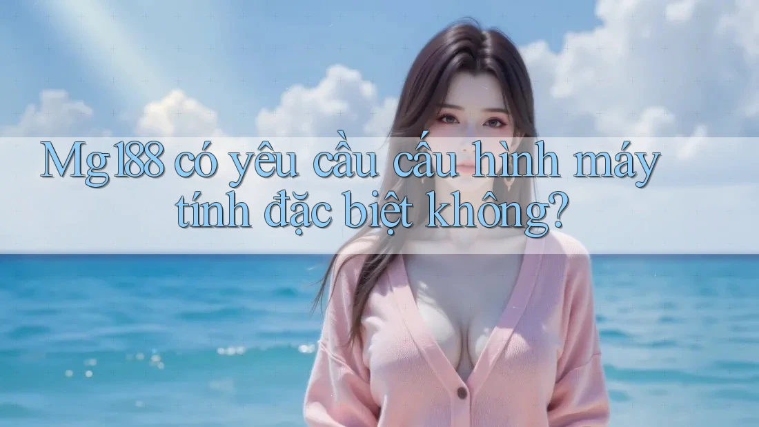 Mg188 có yêu cầu cấu hình máy tính đặc biệt không?