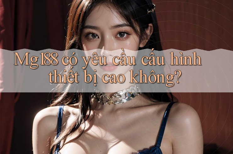 Mg188 có yêu cầu cấu hình thiết bị cao không? Mg188 có yêu cầu cấu hình thiết bị cao không?