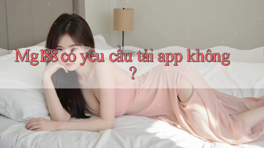 mg188 có yêu cầu tải app không?
