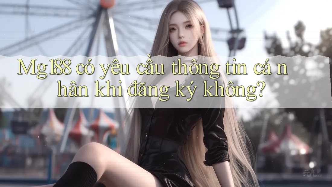 Mg188 có yêu cầu thông tin cá nhân khi đăng ký không?