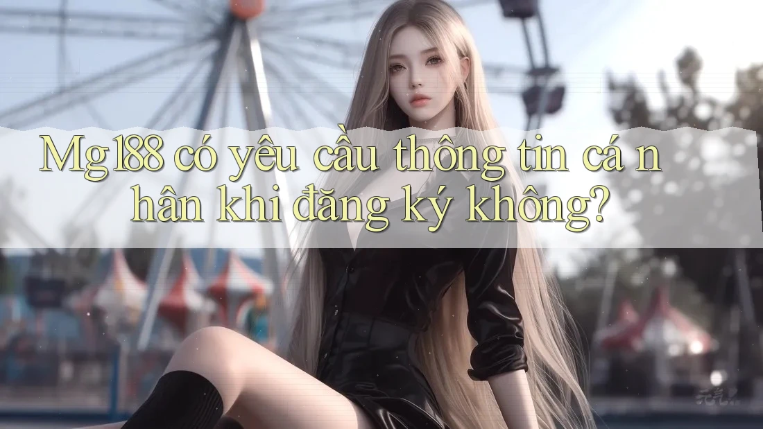 Mg188 có yêu cầu thông tin cá nhân khi đăng ký không? Mg188 có yêu cầu thông tin cá nhân khi đăng ký không?