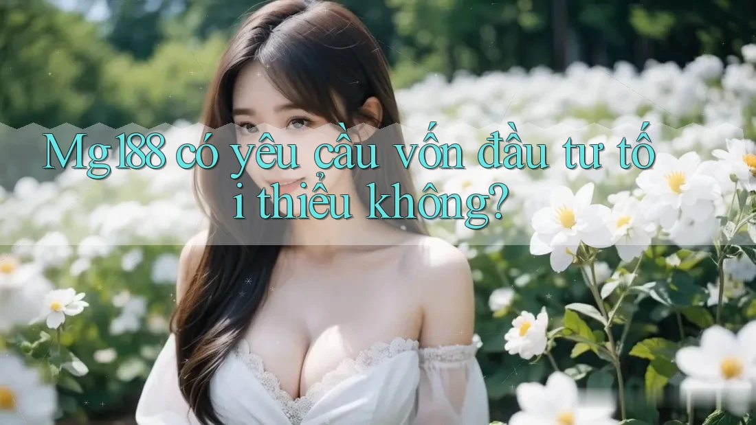 Mg188 có yêu cầu vốn đầu tư tối thiểu không? Mg188 có yêu cầu vốn đầu tư tối thiểu không?
