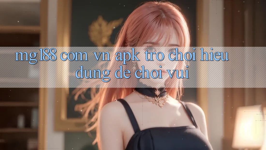 “mg188 com vn APK trò chơi” – Hiểu đúng để chơi vui “mg188 com vn APK trò chơi” – Hiểu đúng để chơi vui
