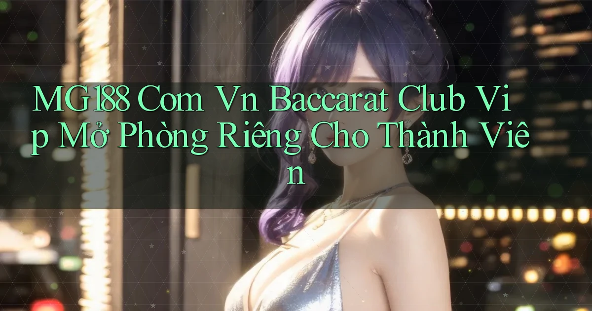 mg188 com vn baccarat club vip mở phòng riêng cho thành viên