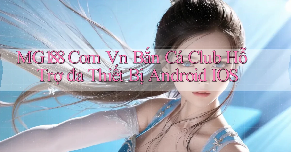 mg188 com vn bắn cá club hỗ trợ đa thiết bị Android iOS