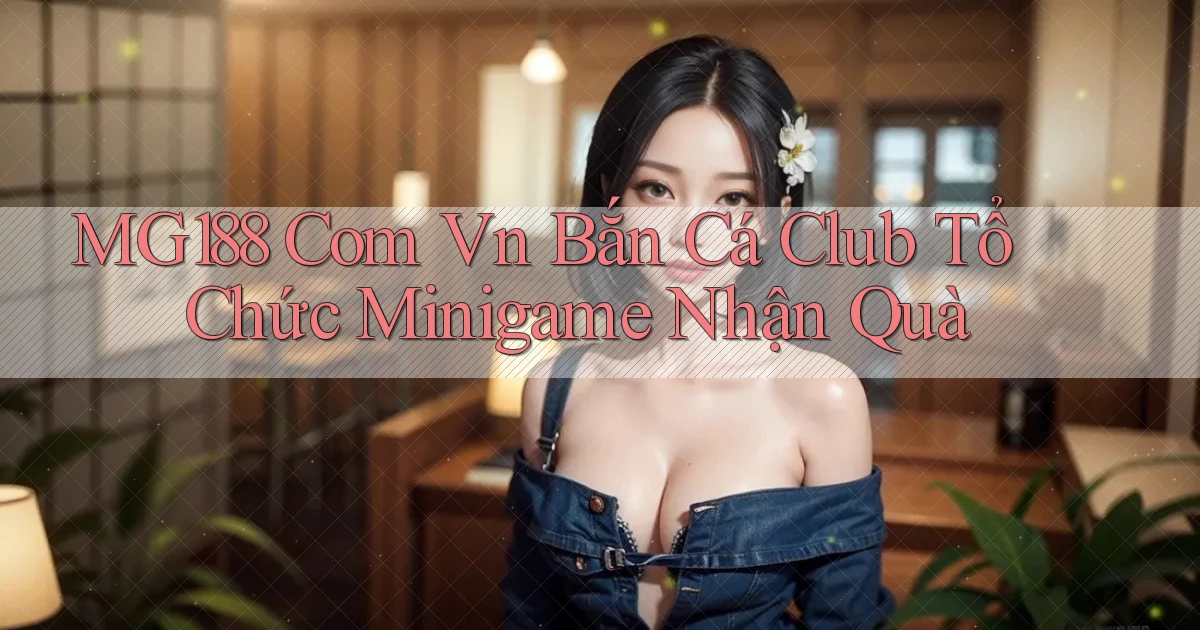mg188 com vn bắn cá club tổ chức minigame nhận quà