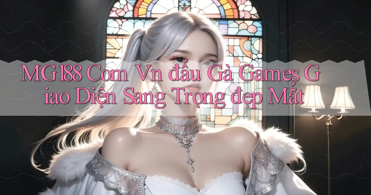 mg188 com vn đấu gà games giao diện sang trọng đẹp mắt