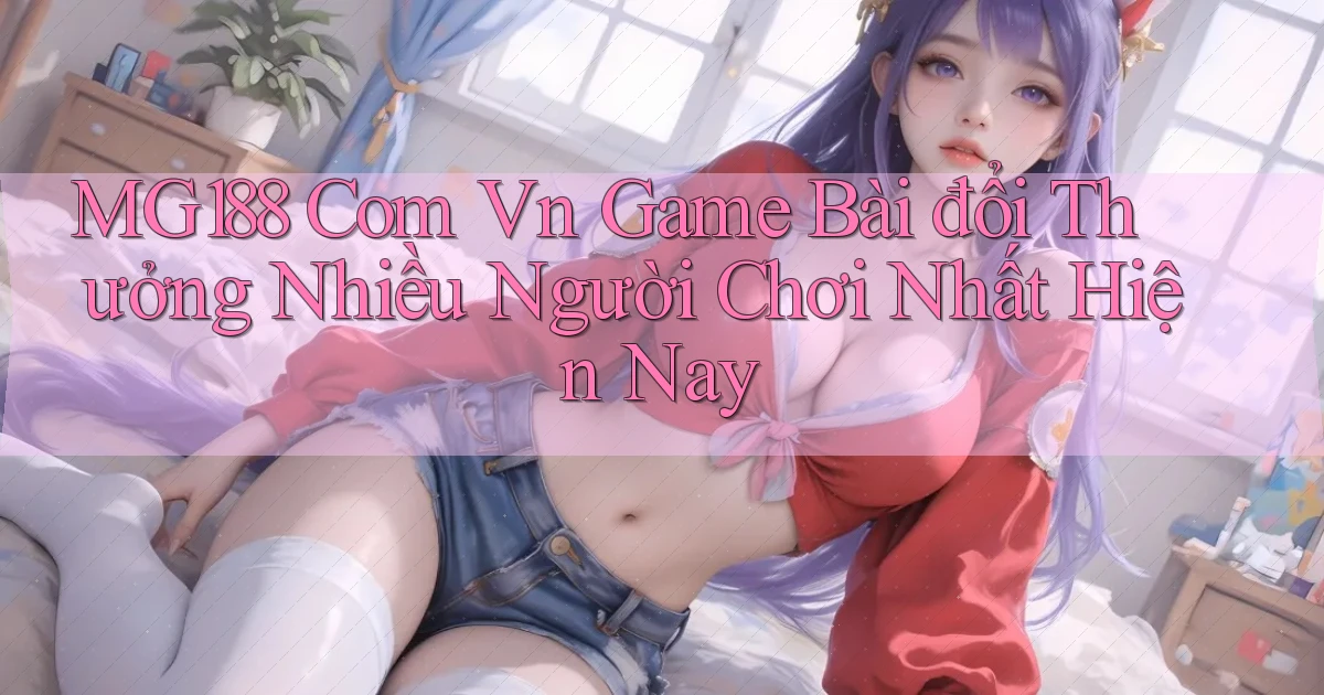 mg188 com vn game bài đổi thưởng nhiều người chơi nhất hiện nay