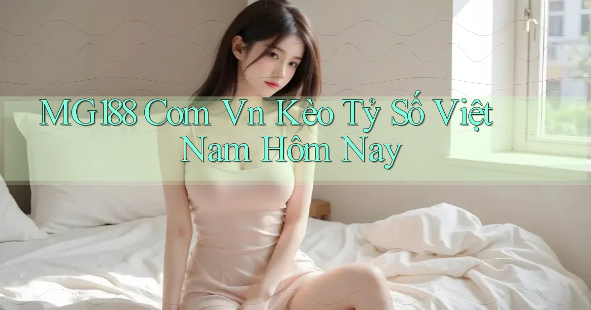 mg188 com vn kèo tỷ số việt nam hôm nay