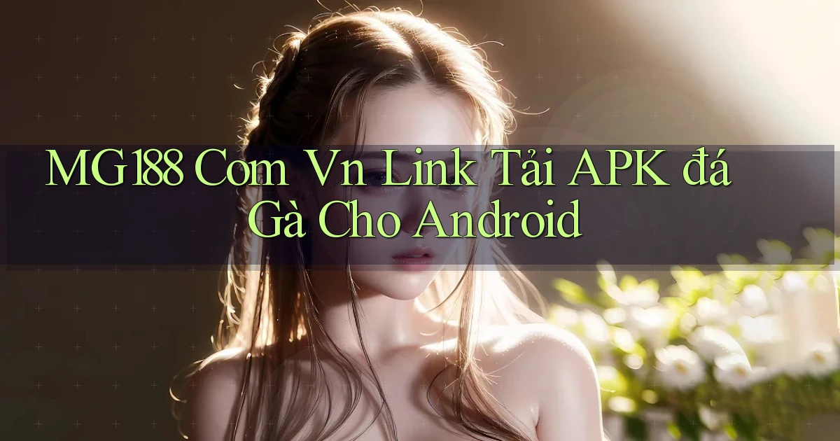 mg188 com vn link tải APK đá gà cho Android