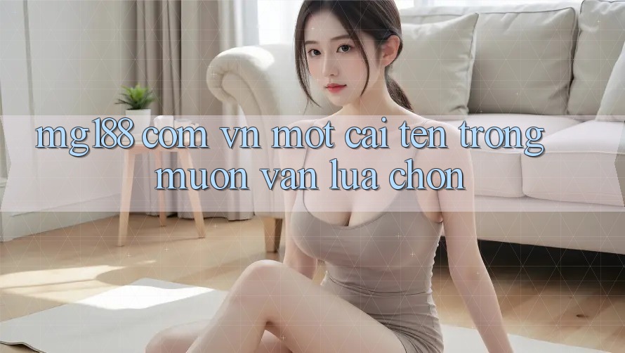“mg188 com vn” – Một cái tên trong muôn vàn lựa chọn “mg188 com vn” – Một cái tên trong muôn vàn lựa chọn