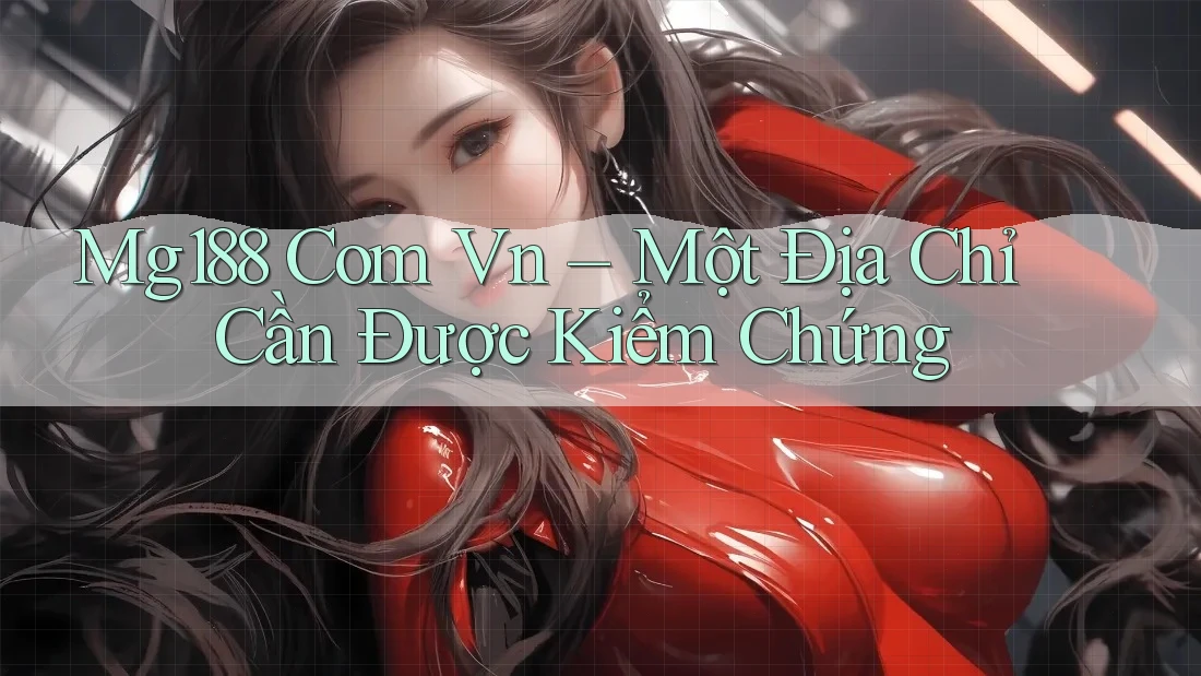 “MG188 Com Vn” – Một Địa Chỉ Cần Được Kiểm Chứng “MG188 Com Vn” – Một Địa Chỉ Cần Được Kiểm Chứng