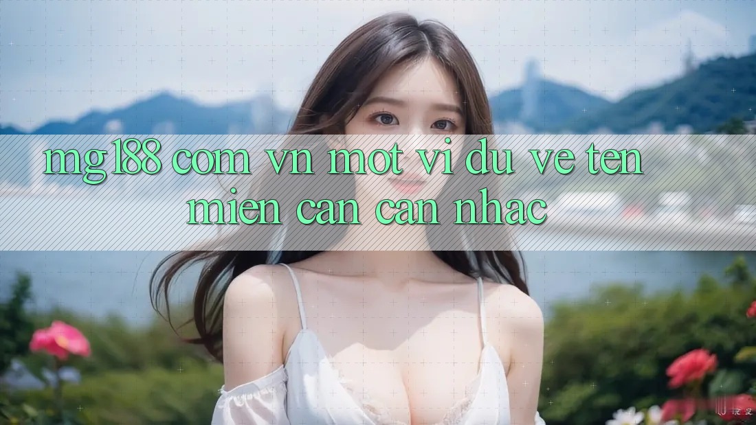 “mg188 com vn” – Một ví dụ về tên miền cần cân nhắc “mg188 com vn” – Một ví dụ về tên miền cần cân nhắc