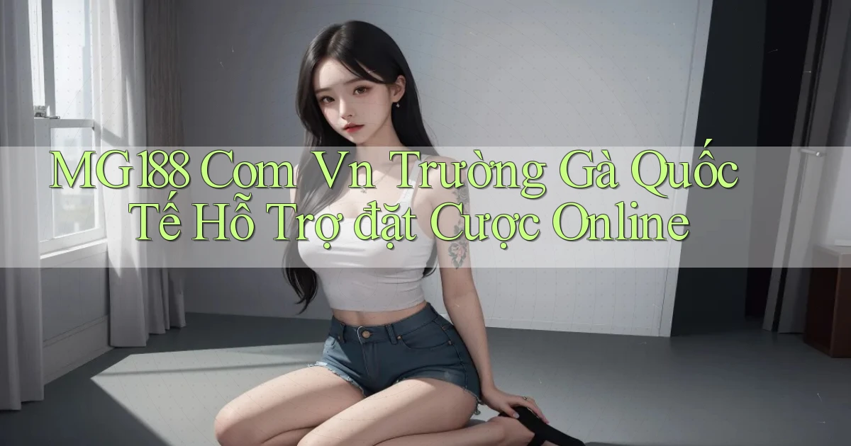 mg188 com vn trường gà quốc tế hỗ trợ đặt cược online