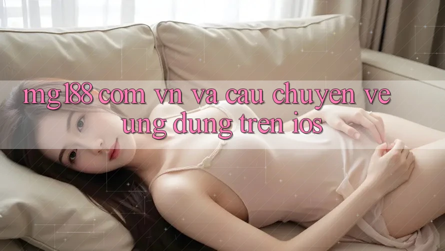 “mg188 com vn” và Câu Chuyện Về Ứng Dụng Trên iOS