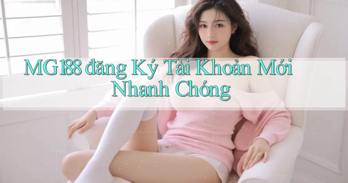mg188  đăng ký tài khoản mới nhanh chóng