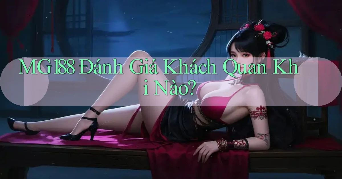 mg188 đánh giá khách quan khi nào