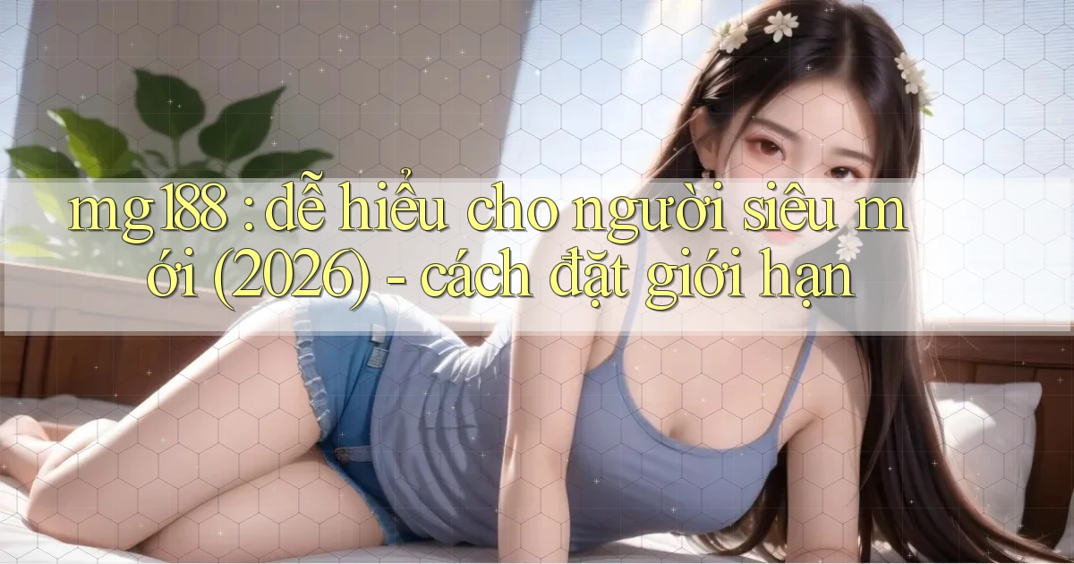 mg188 dễ hiểu cho người siêu mới (2026)   cách đặt giới hạn