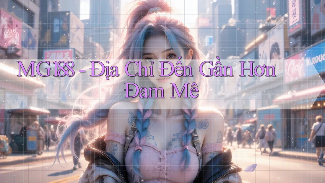 MG188 - Địa Chỉ Đến Gần Hơn Đam Mê MG188 - Địa Chỉ Đến Gần Hơn Đam Mê