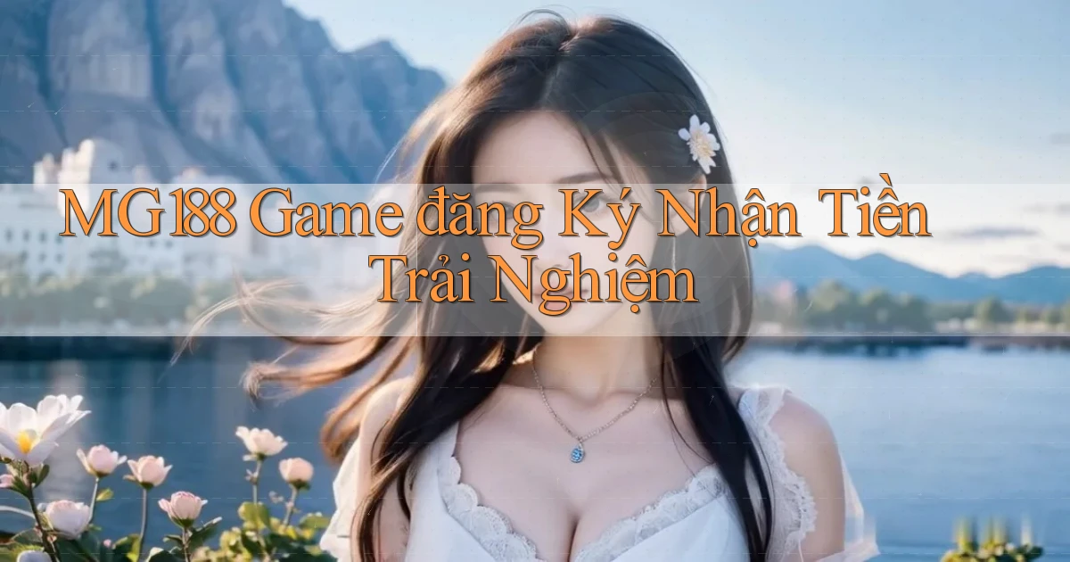 mg188 game đăng ký nhận tiền trải nghiệm