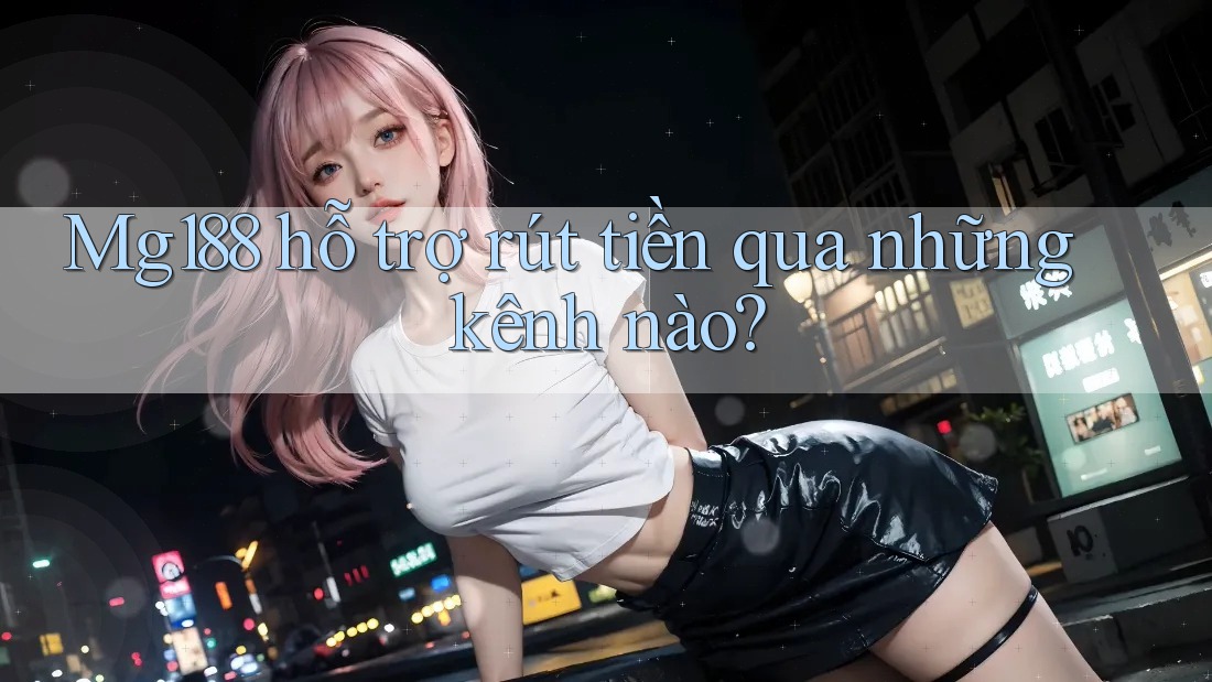 Mg188 hỗ trợ rút tiền qua những kênh nào?