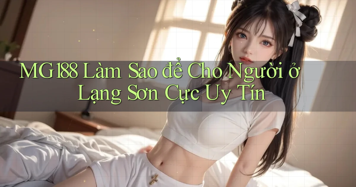 mg188 làm sao để cho người ở Lạng Sơn cực uy tín