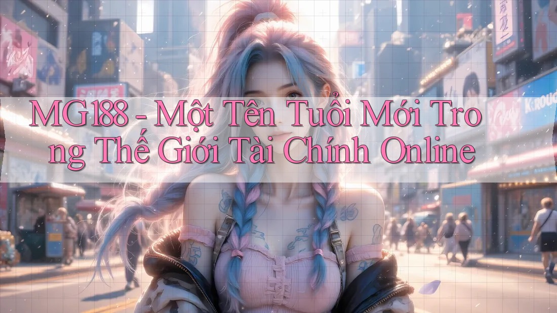 MG188 - Một Tên Tuổi Mới Trong Thế Giới Tài Chính Online