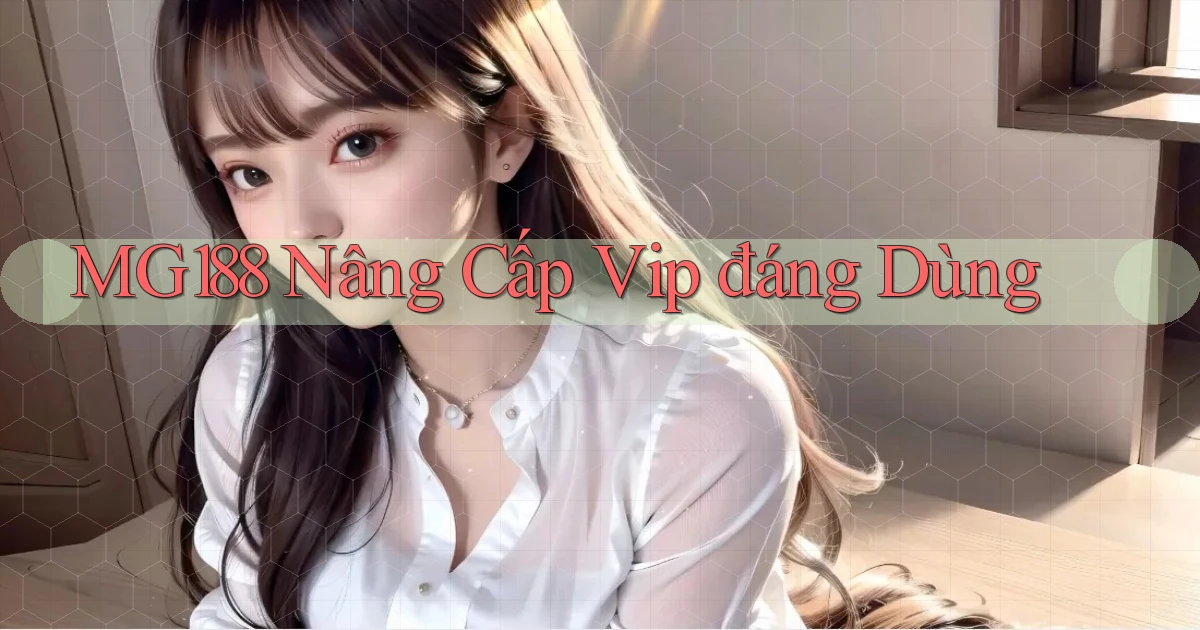 mg188 nâng cấp vip đáng dùng