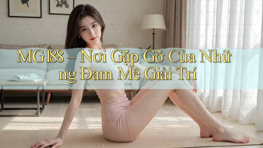 MG188 – Nơi Gặp Gỡ Của Những Đam Mê Giải Trí MG188 – Nơi Gặp Gỡ Của Những Đam Mê Giải Trí